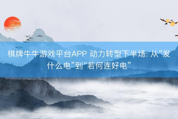 棋牌牛牛游戏平台APP 动力转型下半场: 从“发什么电”到“若何连好电”