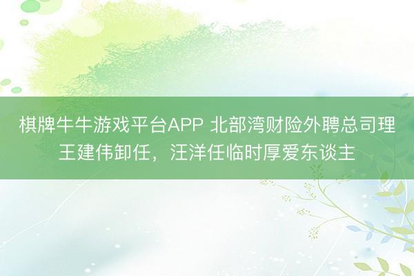 棋牌牛牛游戏平台APP 北部湾财险外聘总司理王建伟卸任，汪洋任临时厚爱东谈主