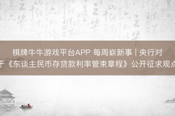 棋牌牛牛游戏平台APP 每周崭新事 | 央行对于《东谈主民币存贷款利率管束章程》公开征求观点