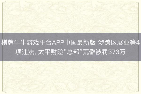 棋牌牛牛游戏平台APP中国最新版 涉跨区展业等4项违法， 太平财险“总部”荒僻被罚373万
