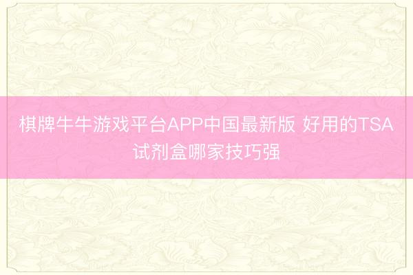 棋牌牛牛游戏平台APP中国最新版 好用的TSA试剂盒哪家技巧强