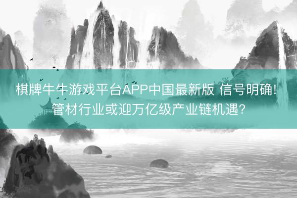 棋牌牛牛游戏平台APP中国最新版 信号明确! 管材行业或迎万亿级产业链机遇?