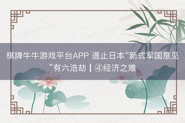 棋牌牛牛游戏平台APP 遏止日本“新式军国意见”有六浩劫┃④经济之难