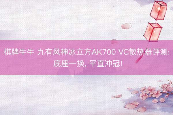 棋牌牛牛 九有风神冰立方AK700 VC散热器评测: 底座一换, 平直冲冠!