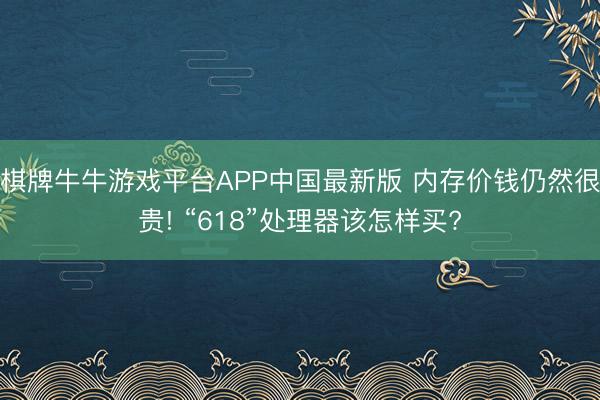 棋牌牛牛游戏平台APP中国最新版 内存价钱仍然很贵! “618”处理器该怎样买?