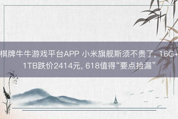 棋牌牛牛游戏平台APP 小米旗舰斯须不贵了， 16G+1TB跌价2414元， 618值得“要点捡漏”