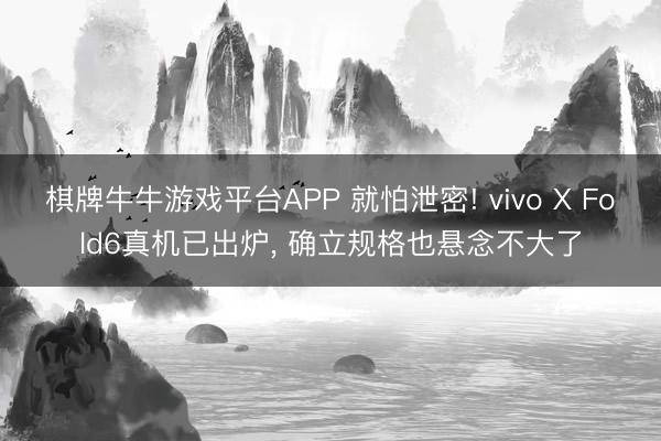 棋牌牛牛游戏平台APP 就怕泄密! vivo X Fold6真机已出炉， 确立规格也悬念不大了