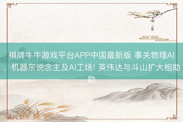 棋牌牛牛游戏平台APP中国最新版 事关物理AI、机器东说念主及AI工场! 英伟达与斗山扩大相助
