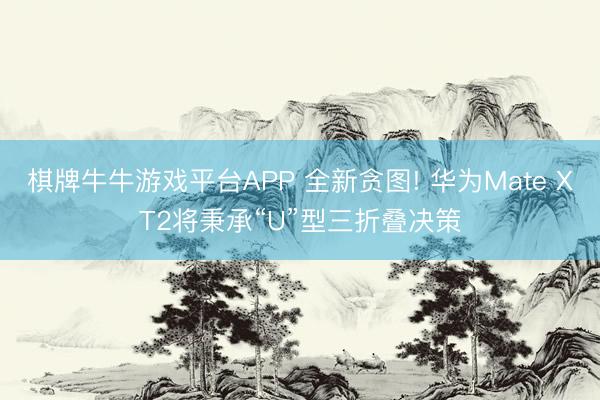 棋牌牛牛游戏平台APP 全新贪图! 华为Mate XT2将秉承“U”型三折叠决策