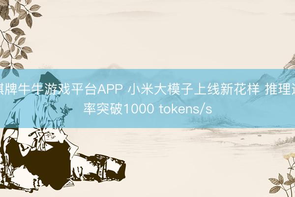 棋牌牛牛游戏平台APP 小米大模子上线新花样 推理速率突破1000 tokens/s