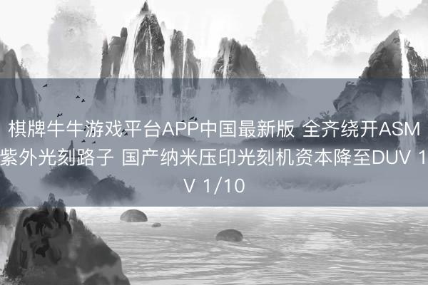 棋牌牛牛游戏平台APP中国最新版 全齐绕开ASML深紫外光刻路子 国产纳米压印光刻机资本降至DUV 1/10