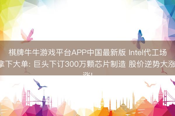 棋牌牛牛游戏平台APP中国最新版 Intel代工场拿下大单: 巨头下订300万颗芯片制造 股价逆势大涨!