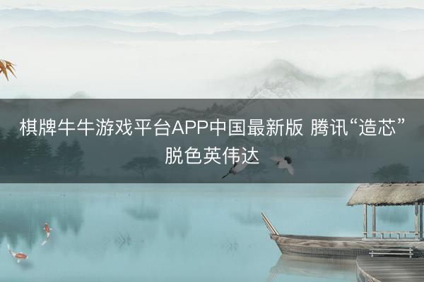 棋牌牛牛游戏平台APP中国最新版 腾讯“造芯”脱色英伟达