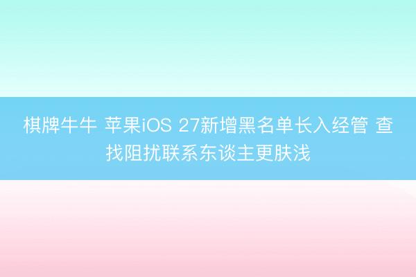 棋牌牛牛 苹果iOS 27新增黑名单长入经管 查找阻扰联系东谈主更肤浅