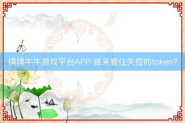棋牌牛牛游戏平台APP 谁来管住失控的token?