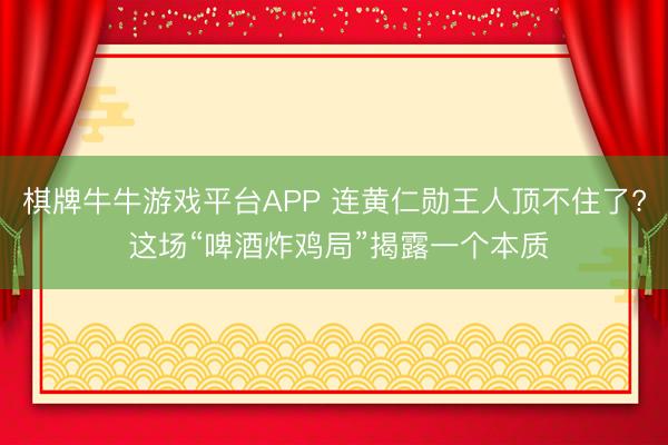 棋牌牛牛游戏平台APP 连黄仁勋王人顶不住了? 这场“啤酒炸鸡局”揭露一个本质