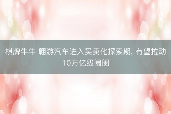 棋牌牛牛 翱游汽车进入买卖化探索期， 有望拉动10万亿级阛阓