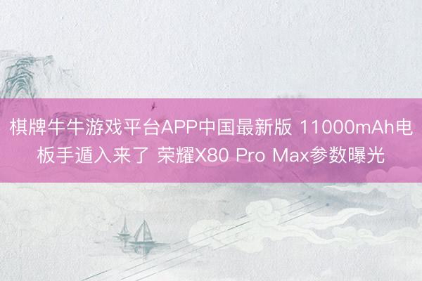 棋牌牛牛游戏平台APP中国最新版 11000mAh电板手遁入来了 荣耀X80 Pro Max参数曝光