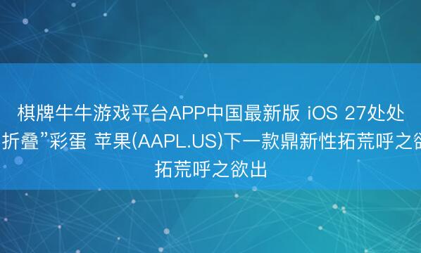 棋牌牛牛游戏平台APP中国最新版 iOS 27处处埋“折叠”彩蛋 苹果(AAPL.US)下一款鼎新性拓荒呼之欲出