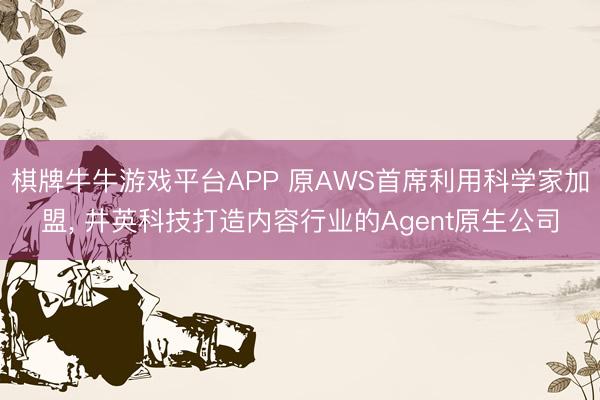棋牌牛牛游戏平台APP 原AWS首席利用科学家加盟, 井英科技打造内容行业的Agent原生公司