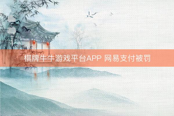 棋牌牛牛游戏平台APP 网易支付被罚