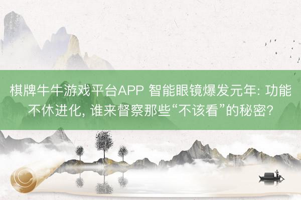 棋牌牛牛游戏平台APP 智能眼镜爆发元年: 功能不休进化， 谁来督察那些“不该看”的秘密?