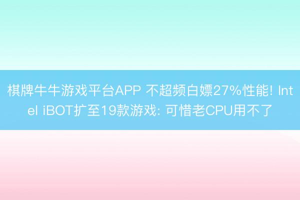 棋牌牛牛游戏平台APP 不超频白嫖27%性能! Intel iBOT扩至19款游戏: 可惜老CPU用不了