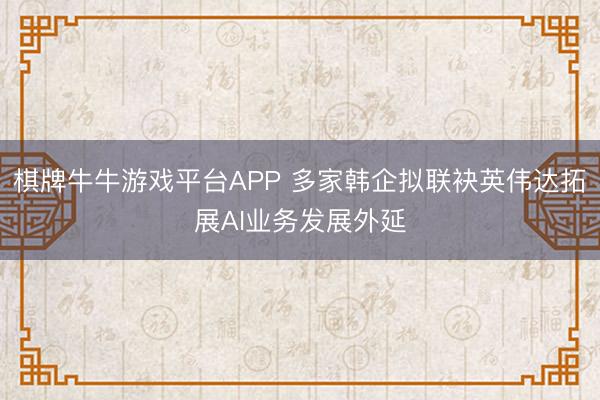 棋牌牛牛游戏平台APP 多家韩企拟联袂英伟达拓展AI业务发展外延