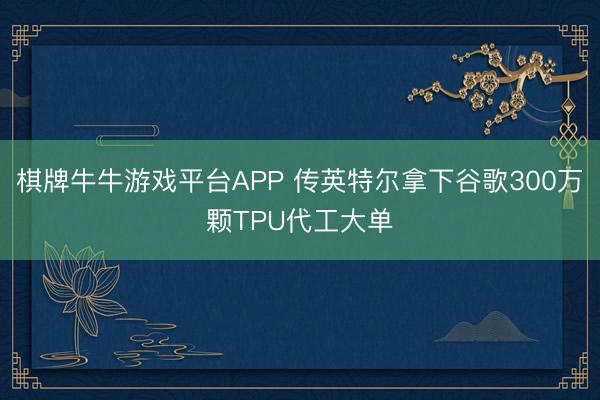 棋牌牛牛游戏平台APP 传英特尔拿下谷歌300万颗TPU代工大单