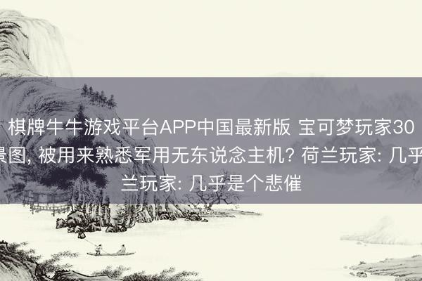 棋牌牛牛游戏平台APP中国最新版 宝可梦玩家300亿张街景图, 被用来熟悉军用无东说念主机? 荷兰玩家: 几乎是个悲催