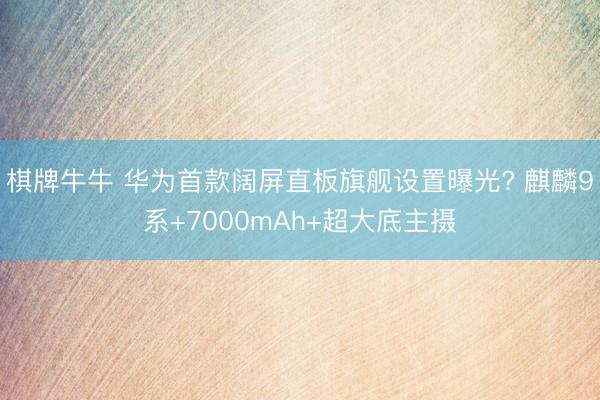 棋牌牛牛 华为首款阔屏直板旗舰设置曝光? 麒麟9系+7000mAh+超大底主摄