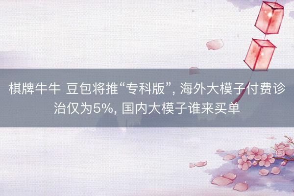 棋牌牛牛 豆包将推“专科版”， 海外大模子付费诊治仅为5%， 国内大模子谁来买单