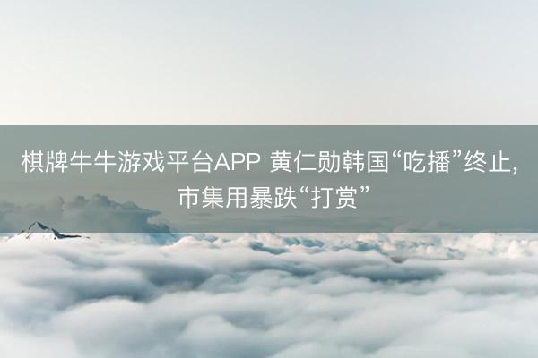 棋牌牛牛游戏平台APP 黄仁勋韩国“吃播”终止， 市集用暴跌“打赏”