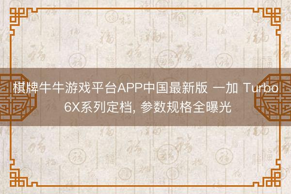 棋牌牛牛游戏平台APP中国最新版 一加 Turbo 6X系列定档， 参数规格全曝光