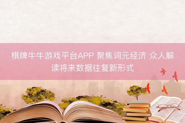棋牌牛牛游戏平台APP 聚焦词元经济 众人解读将来数据往复新形式