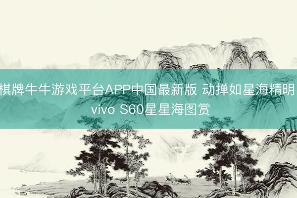 棋牌牛牛游戏平台APP中国最新版 动掸如星海精明! vivo S60星星海图赏