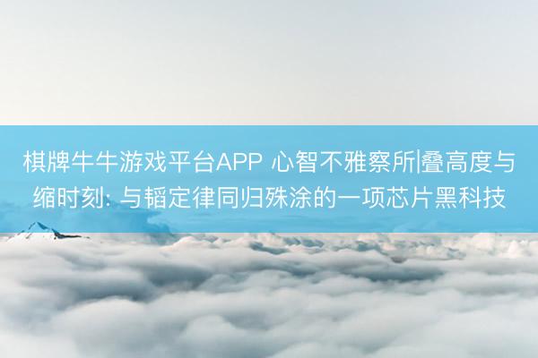 棋牌牛牛游戏平台APP 心智不雅察所|叠高度与缩时刻: 与韬定律同归殊涂的一项芯片黑科技