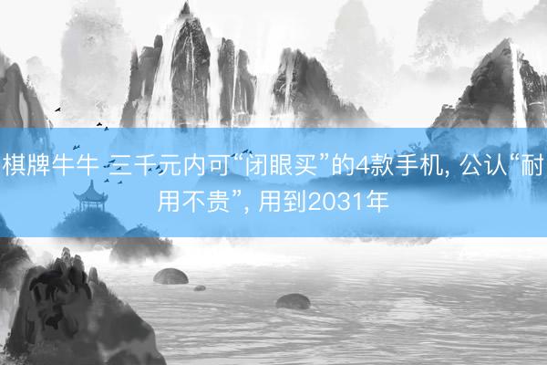 棋牌牛牛 三千元内可“闭眼买”的4款手机, 公认“耐用不贵”, 用到2031年