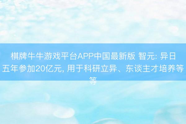 棋牌牛牛游戏平台APP中国最新版 智元: 异日五年参加20亿元， 用于科研立异、东谈主才培养等