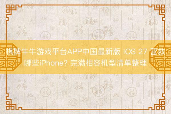 棋牌牛牛游戏平台APP中国最新版 iOS 27 营救哪些iPhone? 完满相容机型清单整理