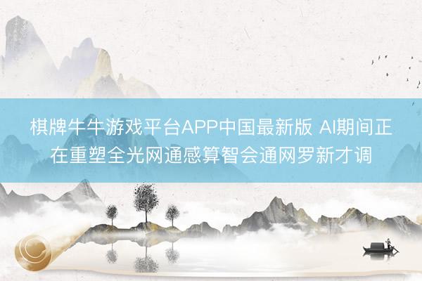 棋牌牛牛游戏平台APP中国最新版 AI期间正在重塑全光网通感算智会通网罗新才调