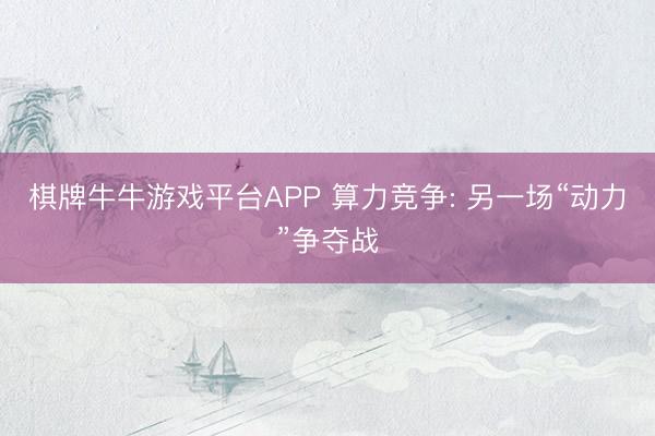 棋牌牛牛游戏平台APP 算力竞争: 另一场“动力”争夺战
