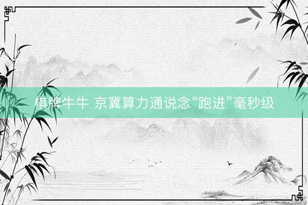 棋牌牛牛 京冀算力通说念“跑进”毫秒级
