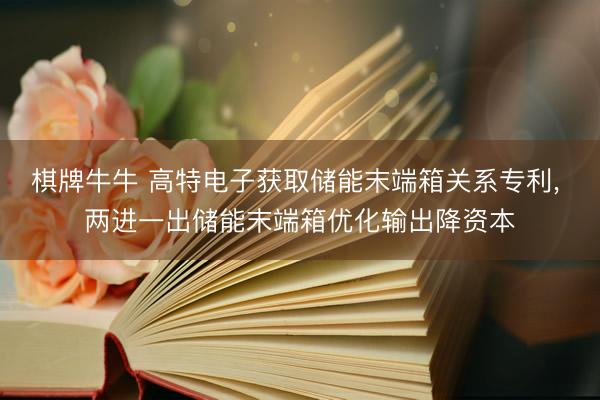 棋牌牛牛 高特电子获取储能末端箱关系专利， 两进一出储能末端箱优化输出降资本