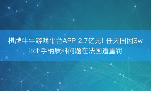 棋牌牛牛游戏平台APP 2.7亿元! 任天国因Switch手柄质料问题在法国遭重罚