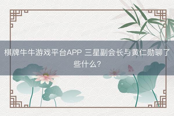 棋牌牛牛游戏平台APP 三星副会长与黄仁勋聊了些什么?