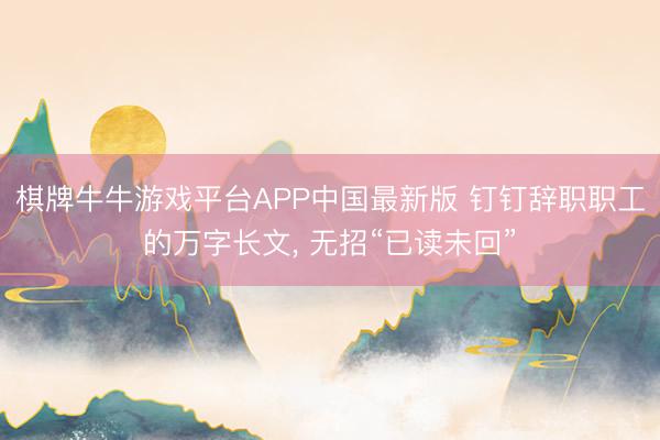棋牌牛牛游戏平台APP中国最新版 钉钉辞职职工的万字长文， 无招“已读未回”
