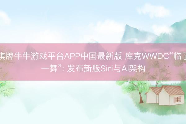 棋牌牛牛游戏平台APP中国最新版 库克WWDC“临了一舞”: 发布新版Siri与AI架构