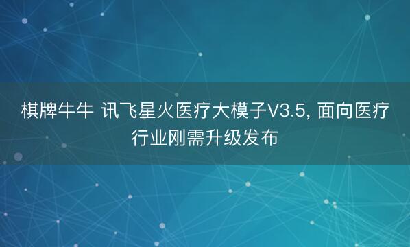 棋牌牛牛 讯飞星火医疗大模子V3.5， 面向医疗行业刚需升级发布