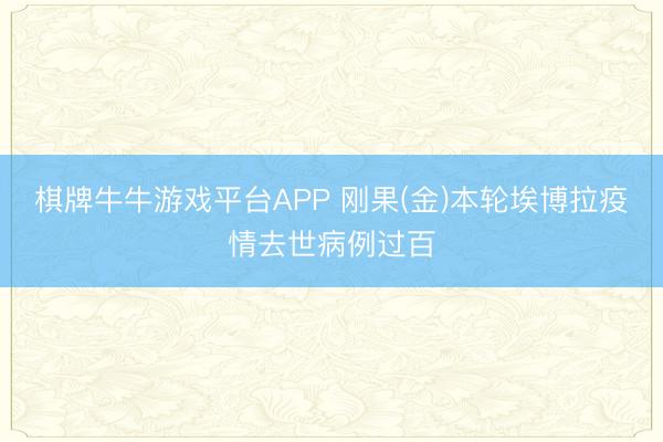 棋牌牛牛游戏平台APP 刚果(金)本轮埃博拉疫情去世病例过百